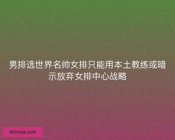 男排选世界名帅女排只能用本土教练或暗示放弃女排中心战略