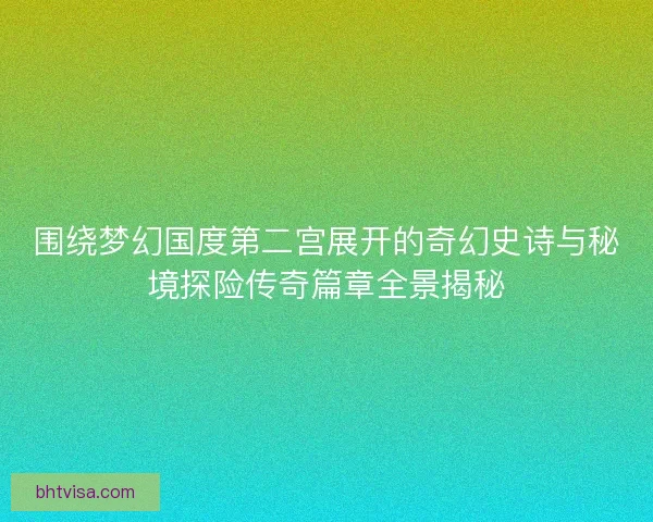 围绕梦幻国度第二宫展开的奇幻史诗与秘境探险传奇篇章全景揭秘