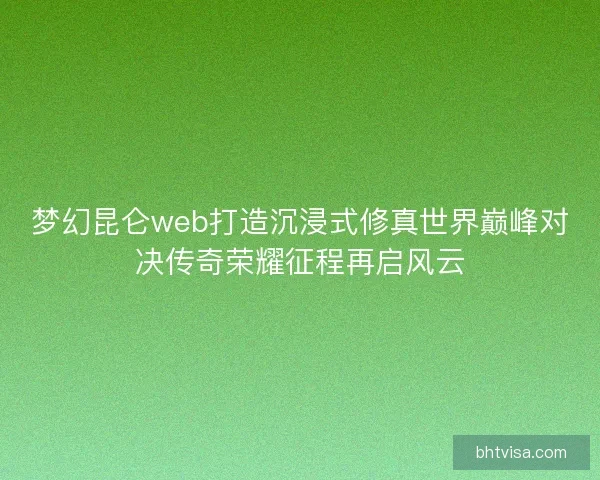 梦幻昆仑web打造沉浸式修真世界巅峰对决传奇荣耀征程再启风云