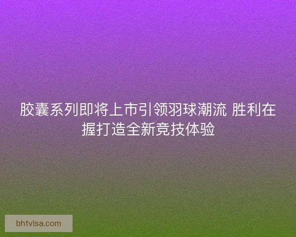 胶囊系列即将上市引领羽球潮流 胜利在握打造全新竞技体验