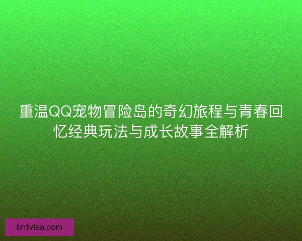 重温QQ宠物冒险岛的奇幻旅程与青春回忆经典玩法与成长故事全解析