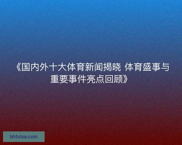 《国内外十大体育新闻揭晓 体育盛事与重要事件亮点回顾》