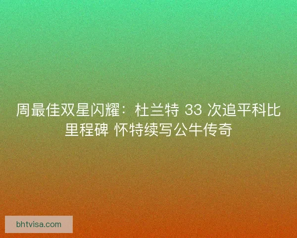 周最佳双星闪耀：杜兰特 33 次追平科比里程碑 怀特续写公牛传奇