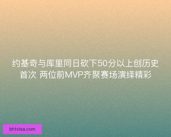 约基奇与库里同日砍下50分以上创历史首次 两位前MVP齐聚赛场演绎精彩