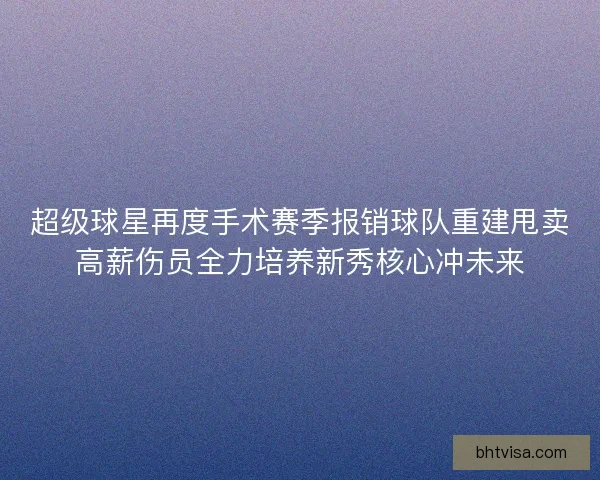 超级球星再度手术赛季报销球队重建甩卖高薪伤员全力培养新秀核心冲未来 超级球星再度手术赛季报销球队重建甩卖高薪伤员全力培养新秀核心冲未来