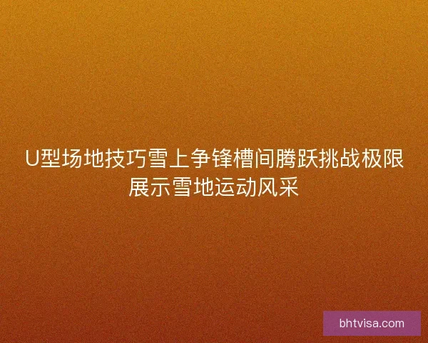 U型场地技巧雪上争锋槽间腾跃挑战极限展示雪地运动风采 U型场地技巧雪上争锋槽间腾跃挑战极限展示雪地运动风采