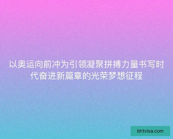 以奥运向前冲为引领凝聚拼搏力量书写时代奋进新篇章的光荣梦想征程