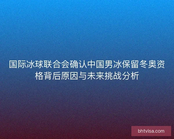 国际冰球联合会确认中国男冰保留冬奥资格背后原因与未来挑战分析