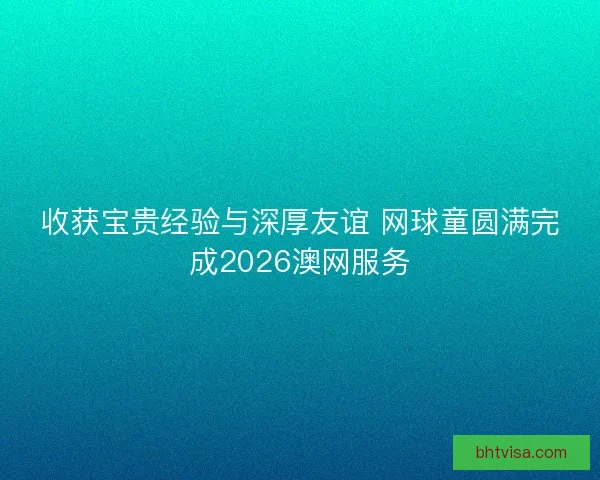 收获宝贵经验与深厚友谊 网球童圆满完成2026澳网服务
