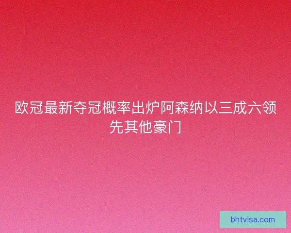 欧冠最新夺冠概率出炉阿森纳以三成六领先其他豪门
