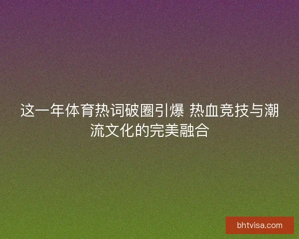 这一年体育热词破圈引爆 热血竞技与潮流文化的完美融合 这一年体育热词破圈引爆 热血竞技与潮流文化的完美融合