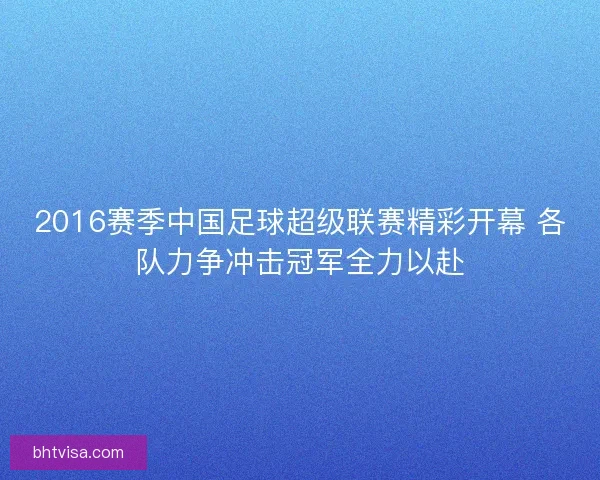 2016赛季中国足球超级联赛精彩开幕 各队力争冲击冠军全力以赴 2016赛季中国足球超级联赛精彩开幕 各队力争冲击冠军全力以赴