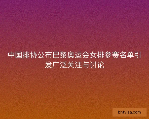 中国排协公布巴黎奥运会女排参赛名单引发广泛关注与讨论 中国排协公布巴黎奥运会女排参赛名单引发广泛关注与讨论