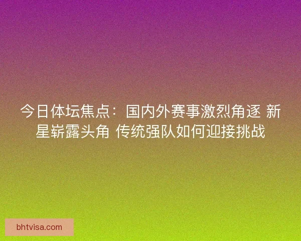 今日体坛焦点：国内外赛事激烈角逐 新星崭露头角 传统强队如何迎接挑战