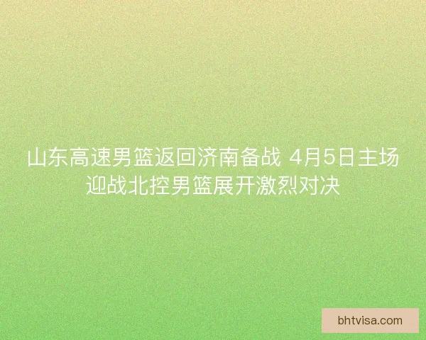 山东高速男篮返回济南备战 4月5日主场迎战北控男篮展开激烈对决