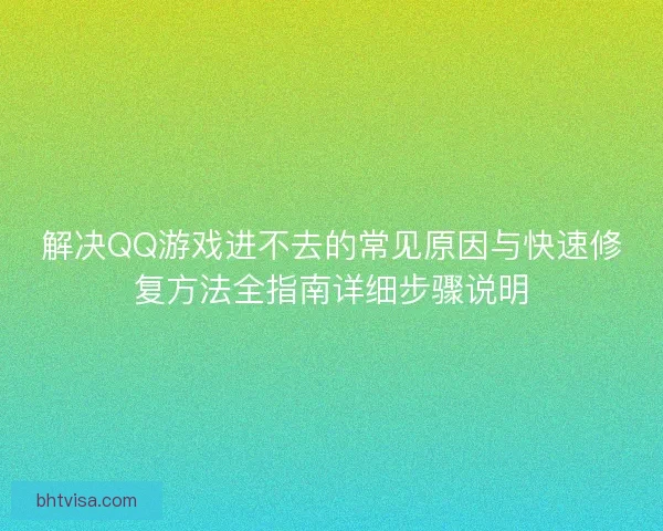 解决QQ游戏进不去的常见原因与快速修复方法全指南详细步骤说明