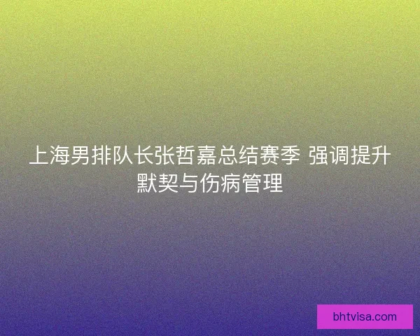 上海男排队长张哲嘉总结赛季 强调提升默契与伤病管理