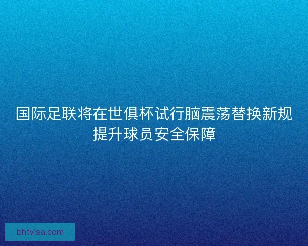 国际足联将在世俱杯试行脑震荡替换新规提升球员安全保障 国际足联将在世俱杯试行脑震荡替换新规提升球员安全保障