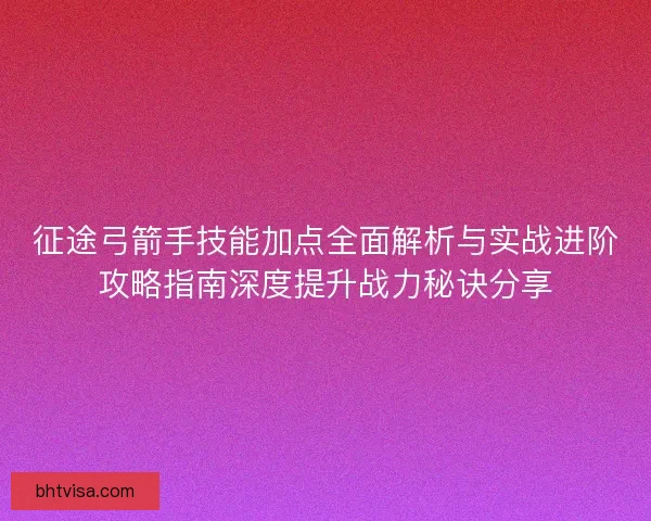 征途弓箭手技能加点全面解析与实战进阶攻略指南深度提升战力秘诀分享