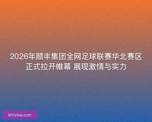 2026年顺丰集团全网足球联赛华北赛区正式拉开帷幕 展现激情与实力