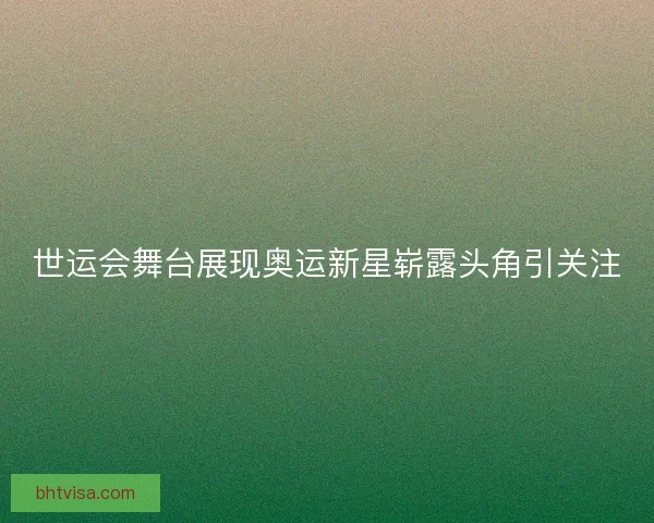 世运会舞台展现奥运新星崭露头角引关注