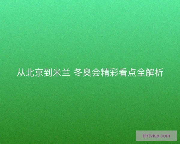 从北京到米兰 冬奥会精彩看点全解析 从北京到米兰 冬奥会精彩看点全解析