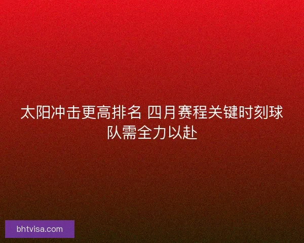 太阳冲击更高排名 四月赛程关键时刻球队需全力以赴