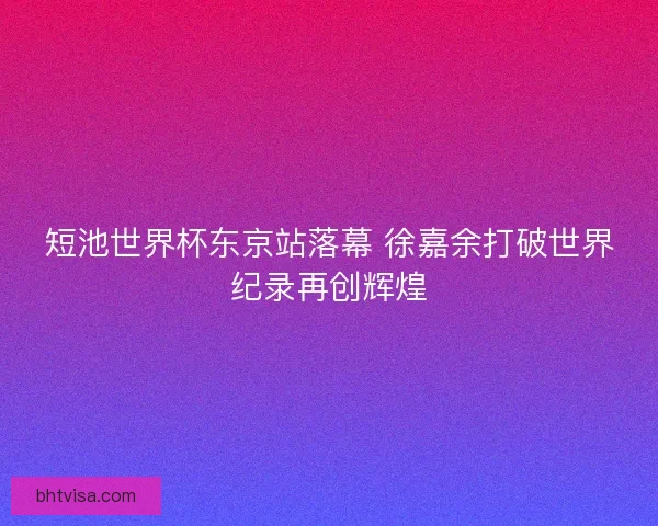 短池世界杯东京站落幕 徐嘉余打破世界纪录再创辉煌