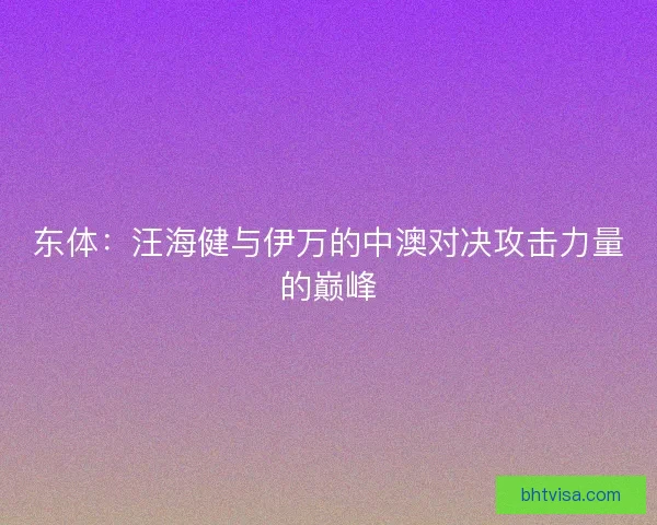 东体:汪海健与伊万的中澳对决攻击力量的巅峰 东体:汪海健与伊万的中澳对决攻击力量的巅峰