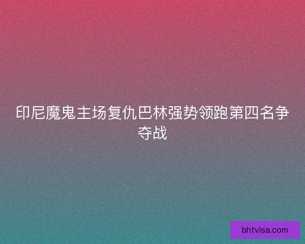 印尼魔鬼主场复仇巴林强势领跑第四名争夺战