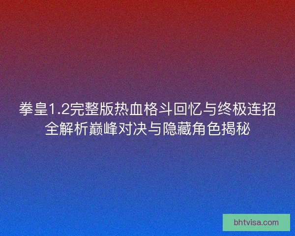 拳皇1.2完整版热血格斗回忆与终极连招全解析巅峰对决与隐藏角色揭秘