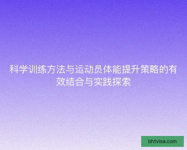科学训练方法与运动员体能提升策略的有效结合与实践探索 科学训练方法与运动员体能提升策略的有效结合与实践探索