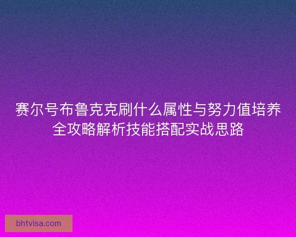 赛尔号布鲁克克刷什么属性与努力值培养全攻略解析技能搭配实战思路