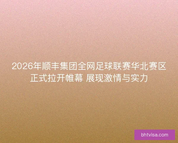 2026年顺丰集团全网足球联赛华北赛区正式拉开帷幕 展现激情与实力 2026年顺丰集团全网足球联赛华北赛区正式拉开帷幕 展现激情与实力