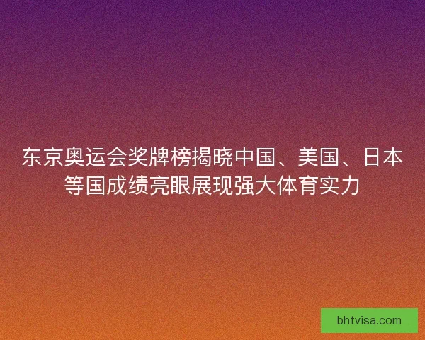 东京奥运会奖牌榜揭晓中国、美国、日本等国成绩亮眼展现强大体育实力