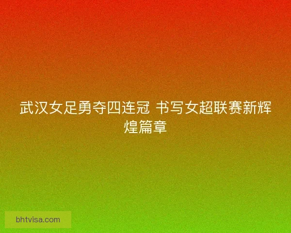 武汉女足勇夺四连冠 书写女超联赛新辉煌篇章