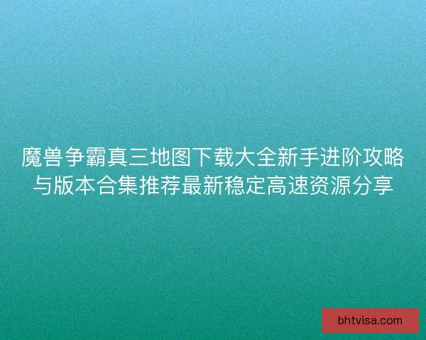 魔兽争霸真三地图下载大全新手进阶攻略与版本合集推荐最新稳定高速资源分享