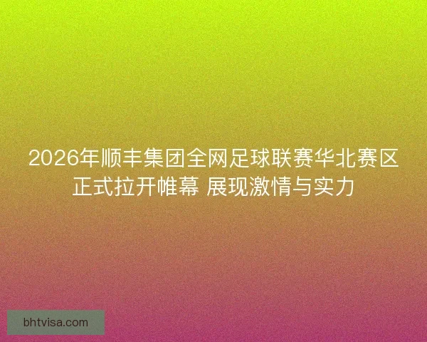 2026年顺丰集团全网足球联赛华北赛区正式拉开帷幕 展现激情与实力