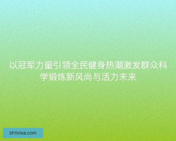 以冠军力量引领全民健身热潮激发群众科学锻炼新风尚与活力未来