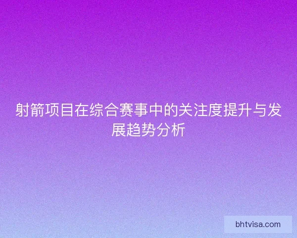 射箭项目在综合赛事中的关注度提升与发展趋势分析