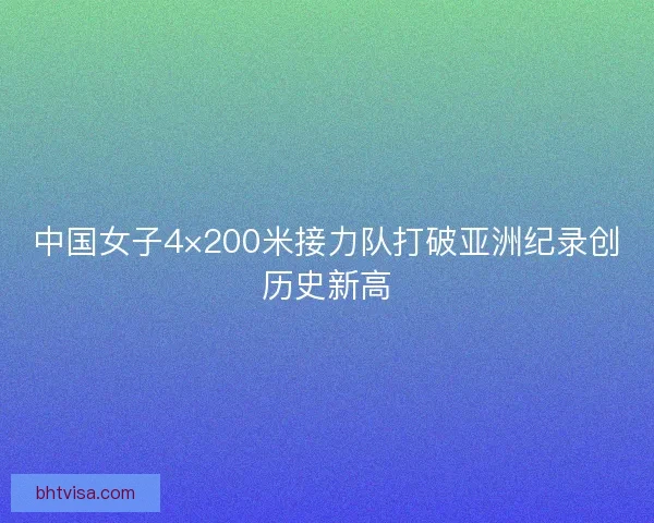 中国女子4×200米接力队打破亚洲纪录创历史新高 中国女子4×200米接力队打破亚洲纪录创历史新高
