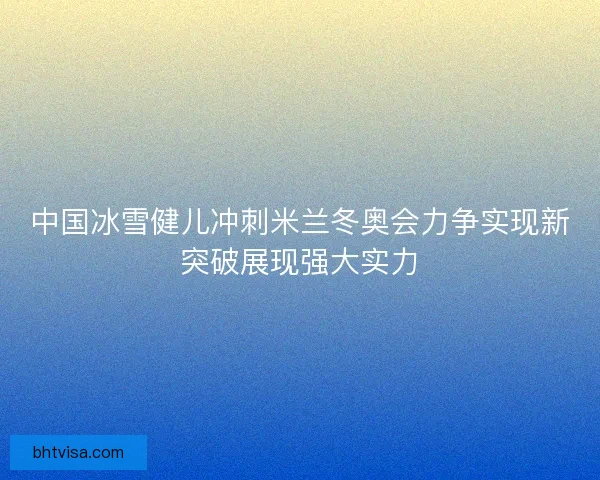 中国冰雪健儿冲刺米兰冬奥会力争实现新突破展现强大实力